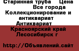 Старинная труба  › Цена ­ 20 000 - Все города Коллекционирование и антиквариат » Антиквариат   . Красноярский край,Лесосибирск г.